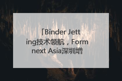 Binder Jetting技术领航，Formnext Asia深圳增材展解锁产业新动能