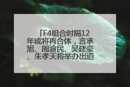 F4组合时隔12年或将再合体，言承旭、周渝民、吴建豪、朱孝天将举办出道25周年演唱会