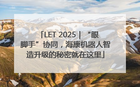 LET 2025｜“眼脚手”协同，海康机器人智造升级的秘密就在这里
