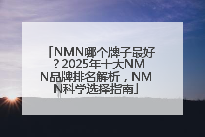 NMN哪个牌子最好？2025年十大NMN品牌排名解析，NMN科学选择指南